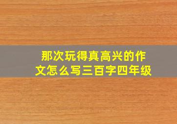 那次玩得真高兴的作文怎么写三百字四年级