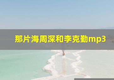 那片海周深和李克勤mp3