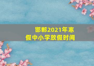 邯郸2021年寒假中小学放假时间