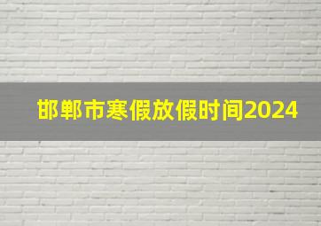 邯郸市寒假放假时间2024