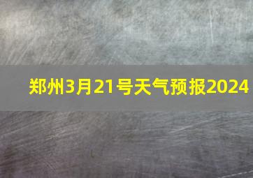 郑州3月21号天气预报2024