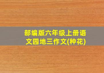 部编版六年级上册语文园地三作文(种花)