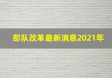 部队改革最新消息2021年