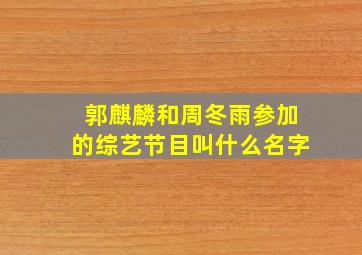 郭麒麟和周冬雨参加的综艺节目叫什么名字