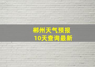 郴州天气预报10天查询最新