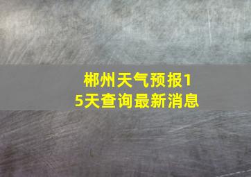 郴州天气预报15天查询最新消息