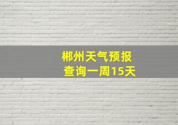 郴州天气预报查询一周15天