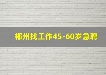 郴州找工作45-60岁急聘