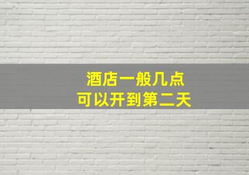 酒店一般几点可以开到第二天