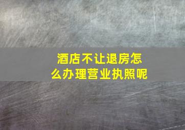 酒店不让退房怎么办理营业执照呢