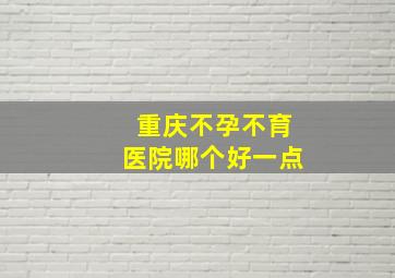 重庆不孕不育医院哪个好一点