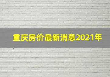 重庆房价最新消息2021年