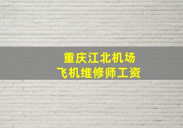 重庆江北机场飞机维修师工资