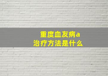 重度血友病a治疗方法是什么