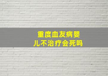 重度血友病婴儿不治疗会死吗