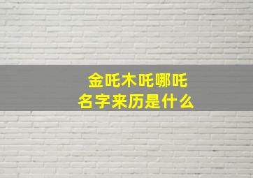 金吒木吒哪吒名字来历是什么