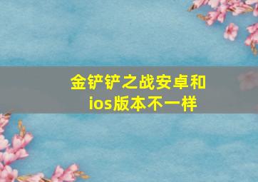 金铲铲之战安卓和ios版本不一样