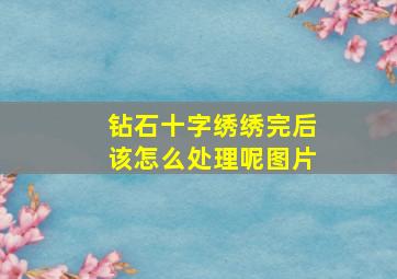 钻石十字绣绣完后该怎么处理呢图片