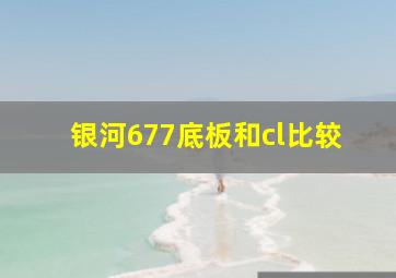 银河677底板和cl比较