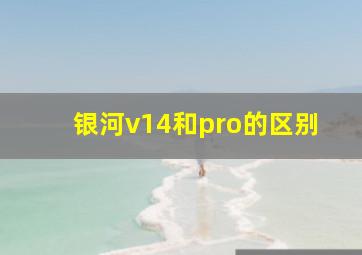 银河v14和pro的区别