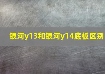 银河y13和银河y14底板区别