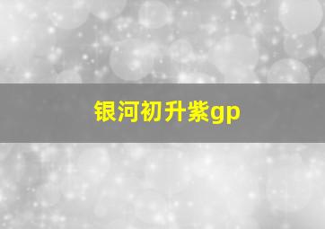 银河初升紫gp