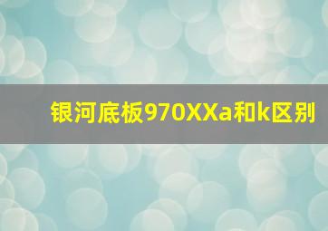 银河底板970XXa和k区别