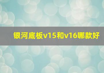 银河底板v15和v16哪款好