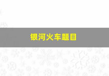 银河火车题目