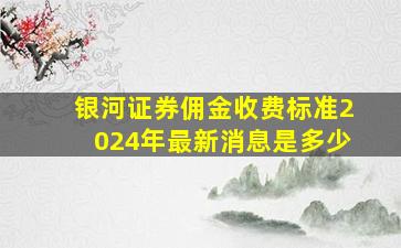 银河证券佣金收费标准2024年最新消息是多少