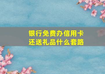 银行免费办信用卡还送礼品什么套路