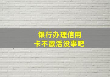 银行办理信用卡不激活没事吧