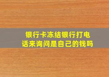 银行卡冻结银行打电话来询问是自己的钱吗