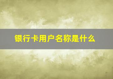 银行卡用户名称是什么