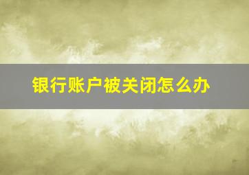 银行账户被关闭怎么办