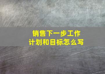 销售下一步工作计划和目标怎么写