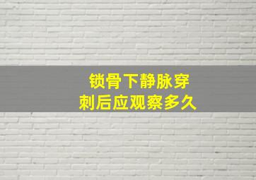 锁骨下静脉穿刺后应观察多久