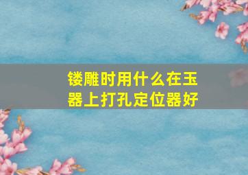 镂雕时用什么在玉器上打孔定位器好