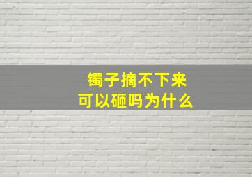 镯子摘不下来可以砸吗为什么