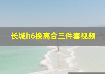 长城h6换离合三件套视频