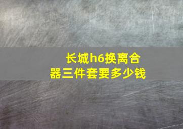 长城h6换离合器三件套要多少钱