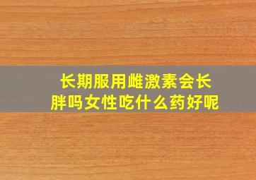 长期服用雌激素会长胖吗女性吃什么药好呢