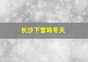 长沙下雪吗冬天