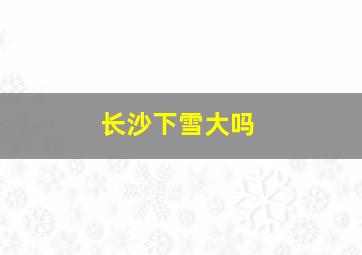 长沙下雪大吗