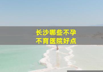 长沙哪些不孕不育医院好点