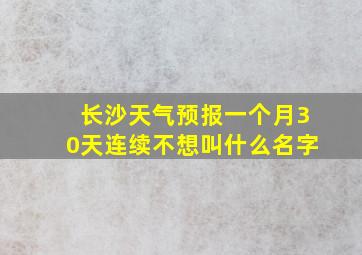 长沙天气预报一个月30天连续不想叫什么名字