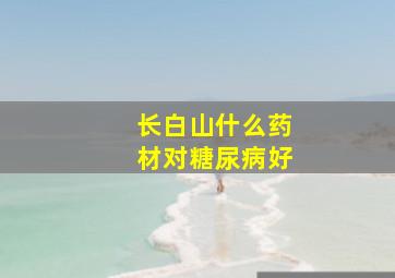 长白山什么药材对糖尿病好