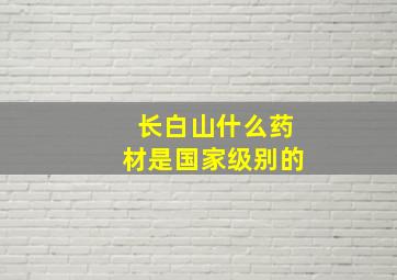 长白山什么药材是国家级别的