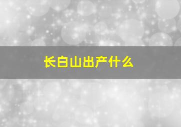 长白山出产什么