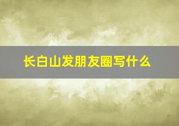 长白山发朋友圈写什么